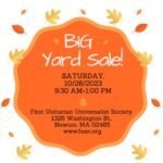 "Big Yard Sale, Saturday October 28, 2023, 9:30am to 1pm. First Unitarian Universalist Society, 1326 Washington St., Newton, MA 02465, www.fuusn.org"