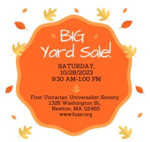 "Big Yard Sale, Saturday October 28, 2023, 9:30am to 1pm. First Unitarian Universalist Society, 1326 Washington St., Newton, MA 02465, www.fuusn.org"